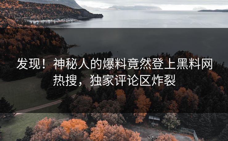 发现！神秘人的爆料竟然登上黑料网热搜，独家评论区炸裂