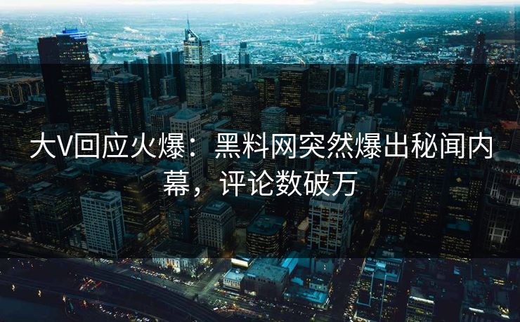 大V回应火爆：黑料网突然爆出秘闻内幕，评论数破万