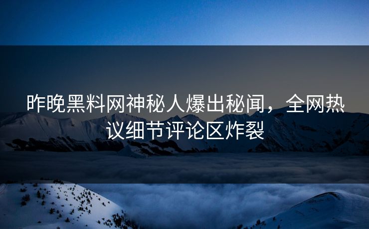 昨晚黑料网神秘人爆出秘闻，全网热议细节评论区炸裂  第1张