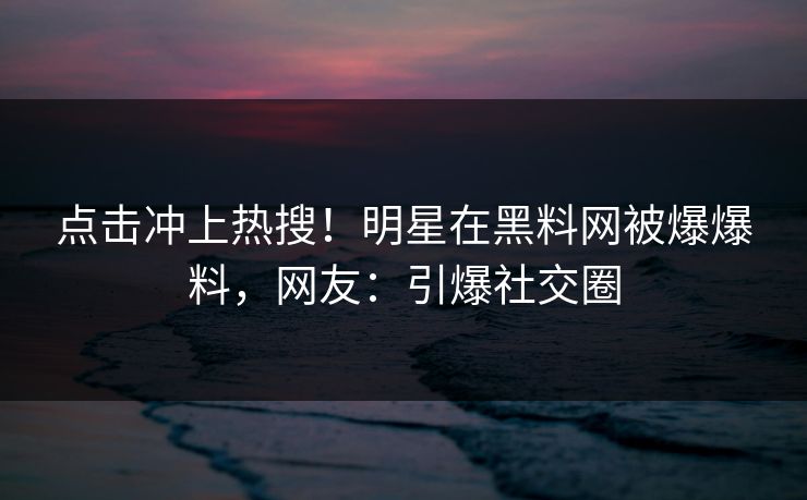 点击冲上热搜！明星在黑料网被爆爆料，网友：引爆社交圈