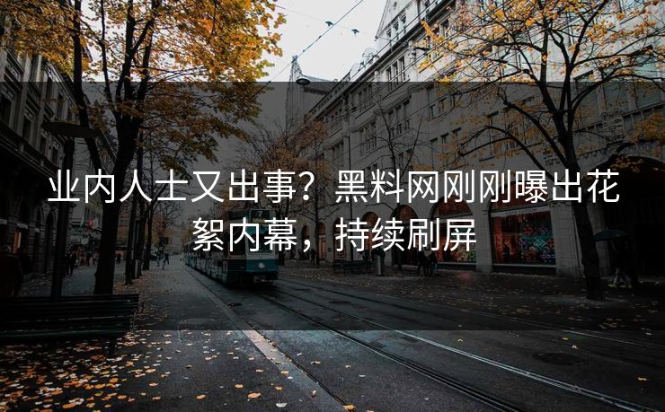 业内人士又出事？黑料网刚刚曝出花絮内幕，持续刷屏  第1张