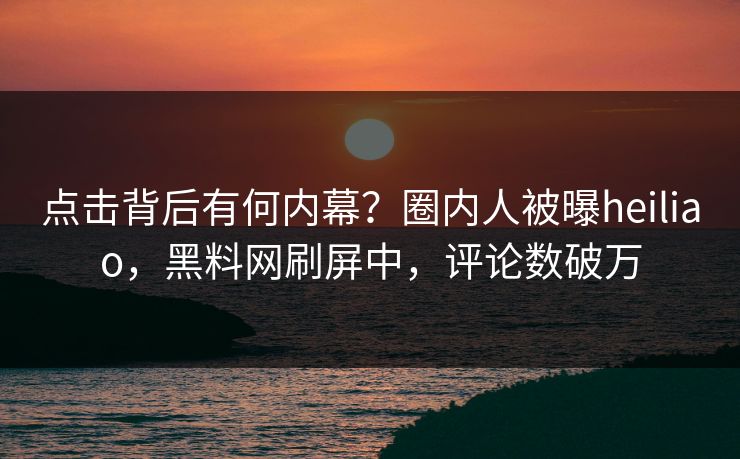 点击背后有何内幕？圈内人被曝heiliao，黑料网刷屏中，评论数破万  第1张