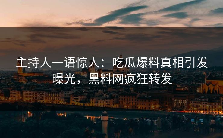 主持人一语惊人：吃瓜爆料真相引发曝光，黑料网疯狂转发