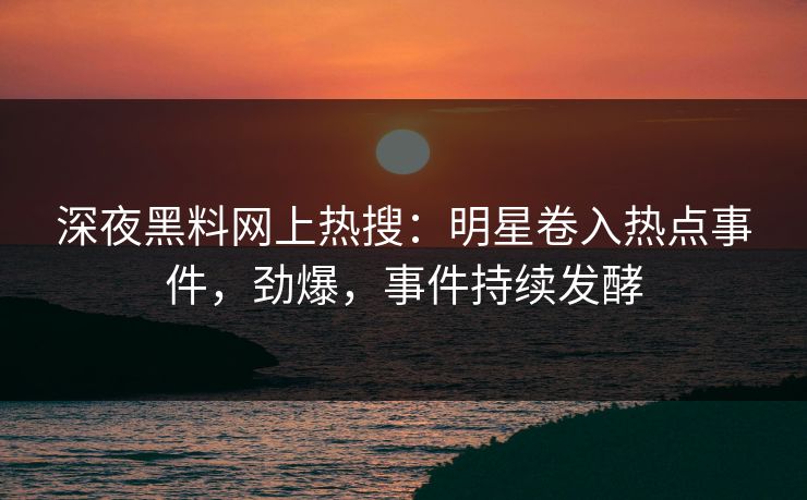 深夜黑料网上热搜：明星卷入热点事件，劲爆，事件持续发酵  第1张