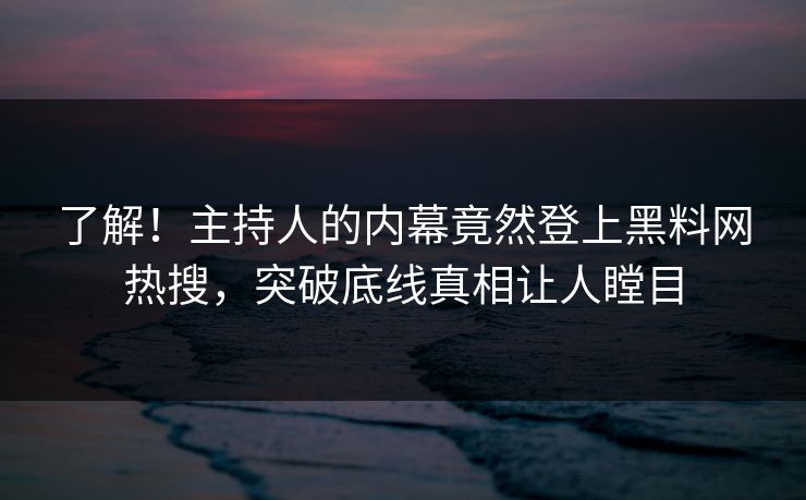 了解！主持人的内幕竟然登上黑料网热搜，突破底线真相让人瞠目  第1张