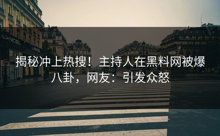 揭秘冲上热搜！主持人在黑料网被爆八卦，网友：引发众怒
