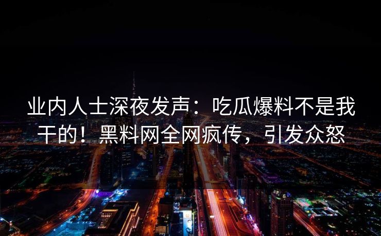业内人士深夜发声：吃瓜爆料不是我干的！黑料网全网疯传，引发众怒