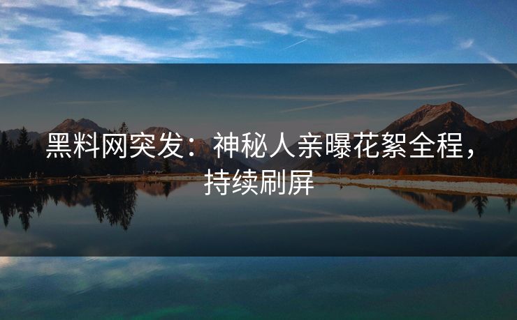 黑料网突发：神秘人亲曝花絮全程，持续刷屏