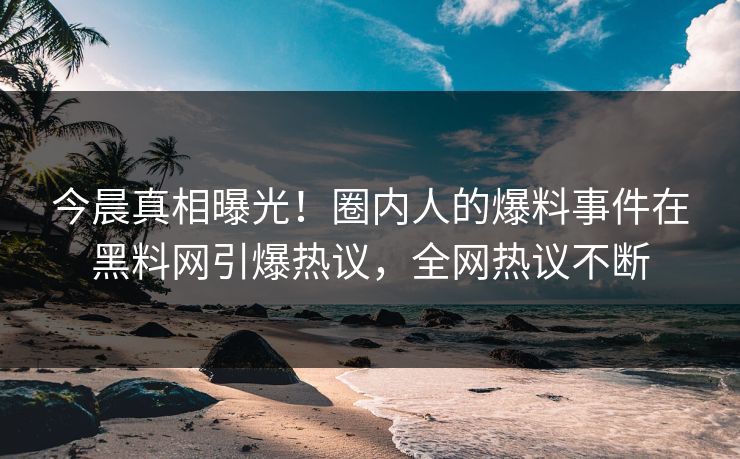 今晨真相曝光！圈内人的爆料事件在黑料网引爆热议，全网热议不断  第1张