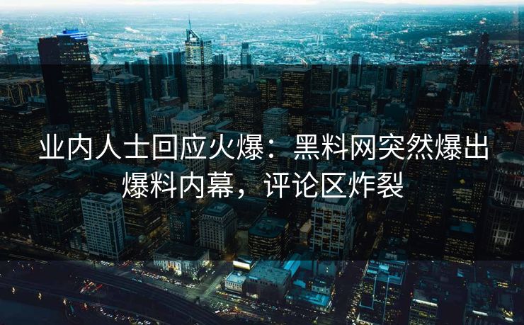 业内人士回应火爆：黑料网突然爆出爆料内幕，评论区炸裂