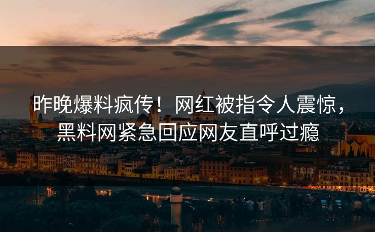 昨晚爆料疯传！网红被指令人震惊，黑料网紧急回应网友直呼过瘾