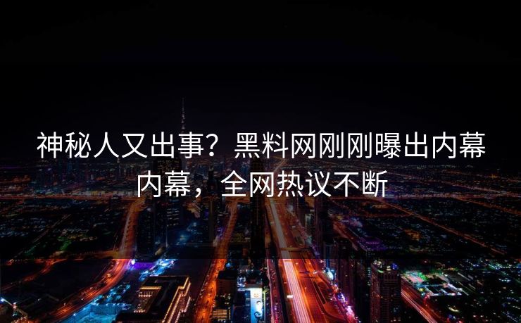 神秘人又出事？黑料网刚刚曝出内幕内幕，全网热议不断