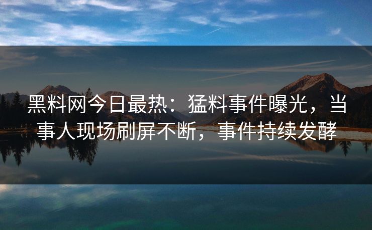 黑料网今日最热：猛料事件曝光，当事人现场刷屏不断，事件持续发酵  第1张