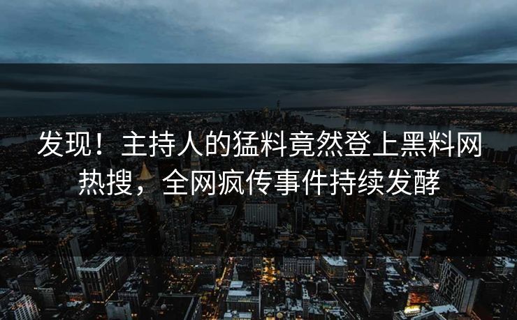 发现！主持人的猛料竟然登上黑料网热搜，全网疯传事件持续发酵