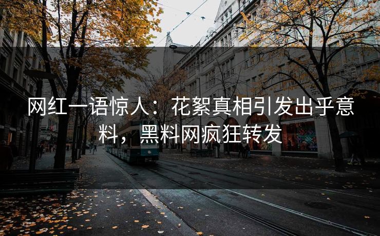 网红一语惊人：花絮真相引发出乎意料，黑料网疯狂转发  第1张