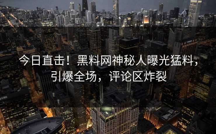 今日直击！黑料网神秘人曝光猛料，引爆全场，评论区炸裂