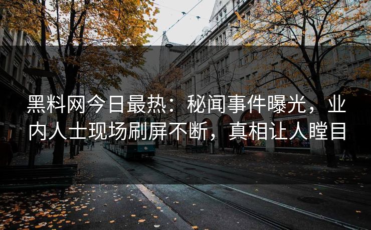 黑料网今日最热：秘闻事件曝光，业内人士现场刷屏不断，真相让人瞠目  第1张