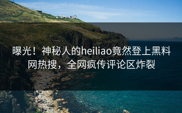 曝光！神秘人的heiliao竟然登上黑料网热搜，全网疯传评论区炸裂  第1张