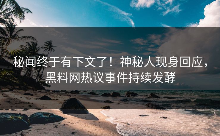 秘闻终于有下文了！神秘人现身回应，黑料网热议事件持续发酵  第1张