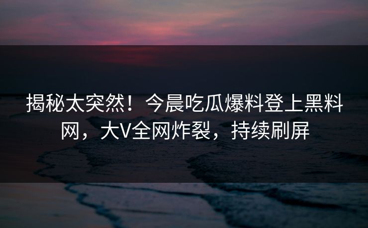 揭秘太突然！今晨吃瓜爆料登上黑料网，大V全网炸裂，持续刷屏