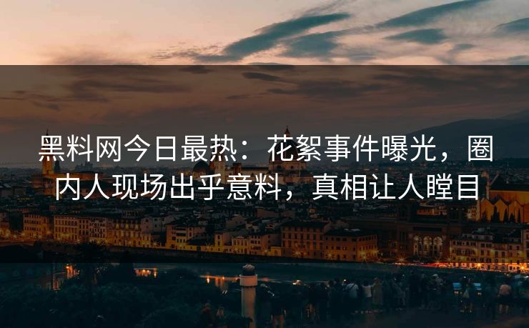 黑料网今日最热：花絮事件曝光，圈内人现场出乎意料，真相让人瞠目