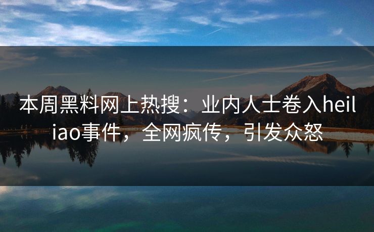 本周黑料网上热搜：业内人士卷入heiliao事件，全网疯传，引发众怒
