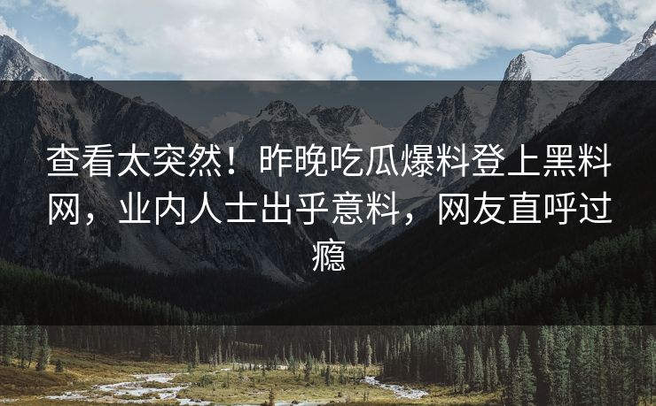 查看太突然！昨晚吃瓜爆料登上黑料网，业内人士出乎意料，网友直呼过瘾