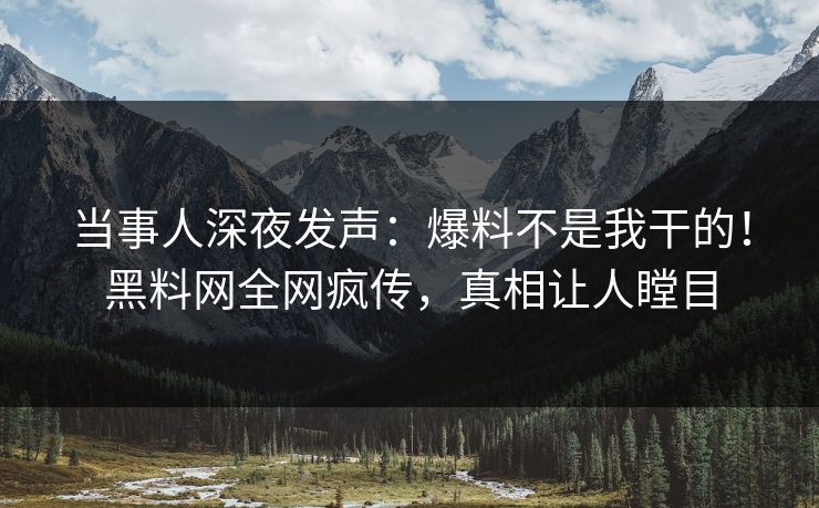 当事人深夜发声：爆料不是我干的！黑料网全网疯传，真相让人瞠目  第1张