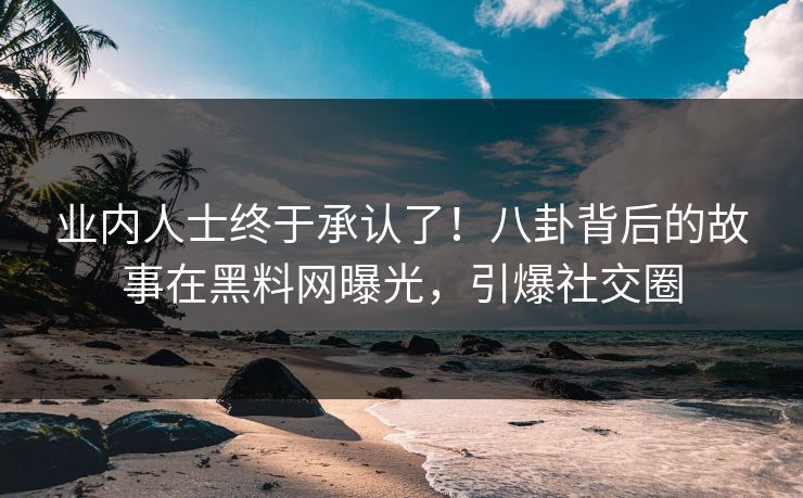 业内人士终于承认了！八卦背后的故事在黑料网曝光，引爆社交圈