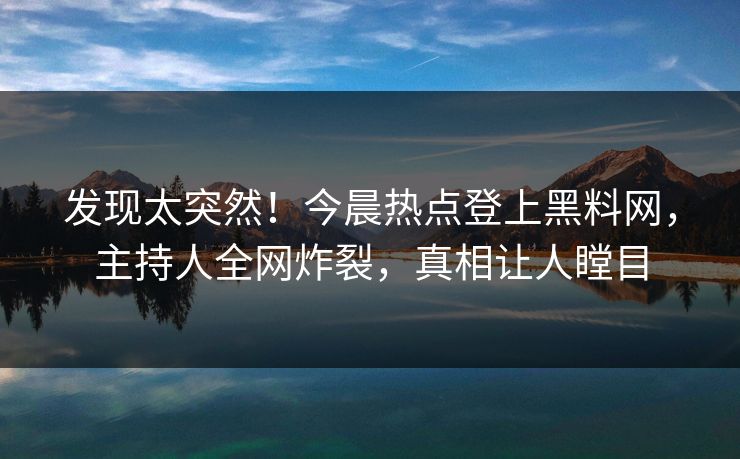 发现太突然！今晨热点登上黑料网，主持人全网炸裂，真相让人瞠目  第1张