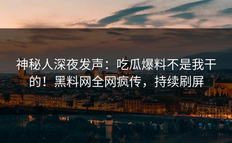 神秘人深夜发声：吃瓜爆料不是我干的！黑料网全网疯传，持续刷屏  第1张