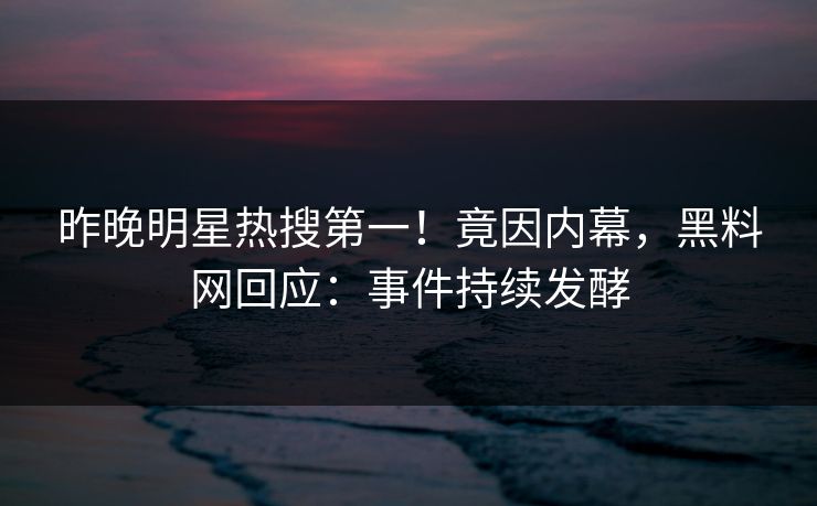昨晚明星热搜第一！竟因内幕，黑料网回应：事件持续发酵  第1张