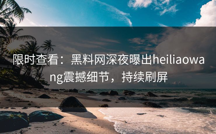 限时查看：黑料网深夜曝出heiliaowang震撼细节，持续刷屏