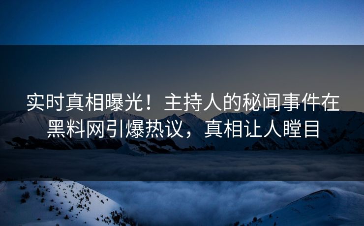 实时真相曝光！主持人的秘闻事件在黑料网引爆热议，真相让人瞠目  第1张