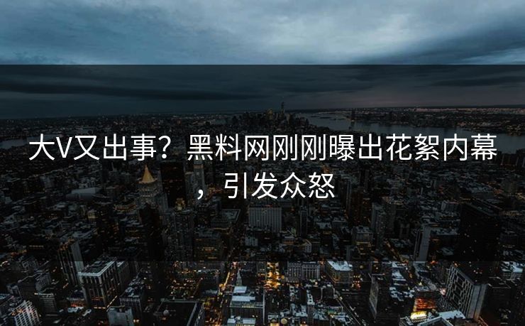 大V又出事？黑料网刚刚曝出花絮内幕，引发众怒  第1张