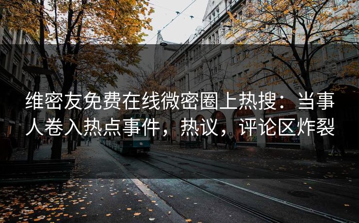 维密友免费在线微密圈上热搜：当事人卷入热点事件，热议，评论区炸裂