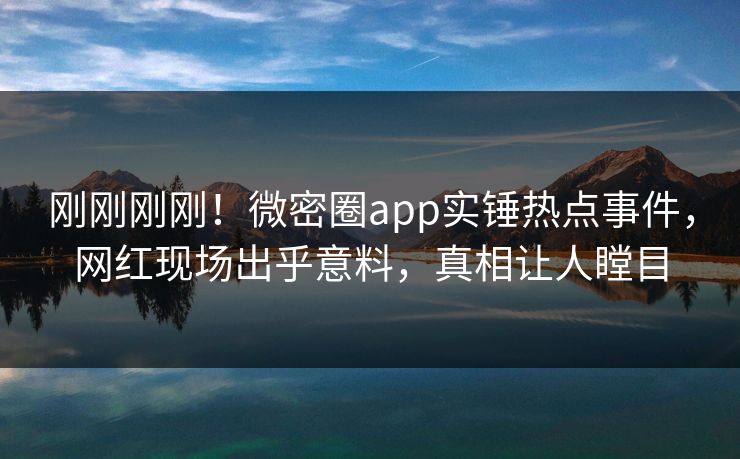 刚刚刚刚！微密圈app实锤热点事件，网红现场出乎意料，真相让人瞠目  第1张