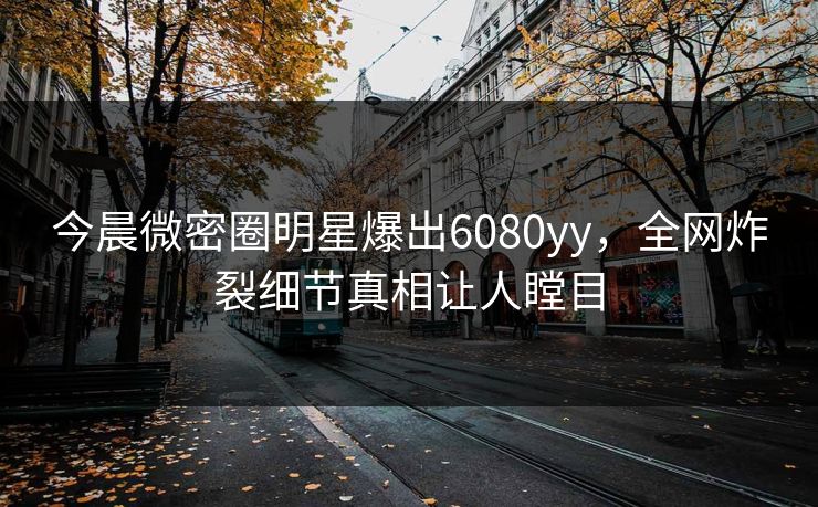 今晨微密圈明星爆出6080yy，全网炸裂细节真相让人瞠目