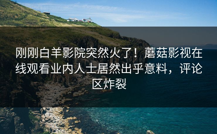刚刚白羊影院突然火了！蘑菇影视在线观看业内人士居然出乎意料，评论区炸裂