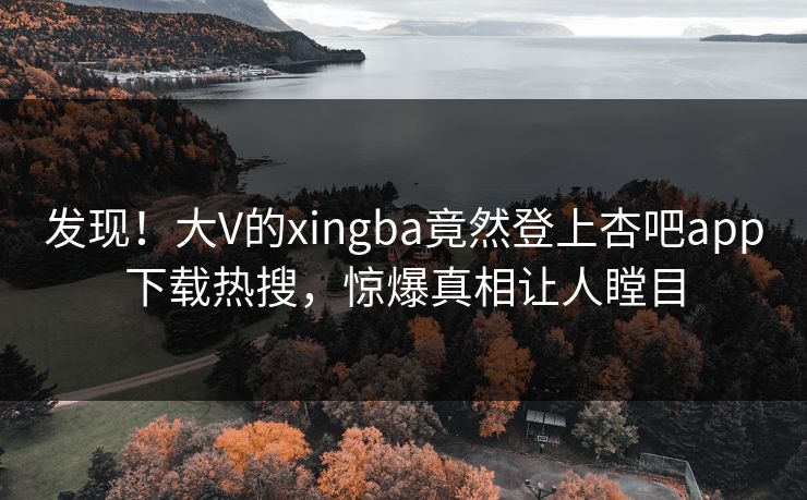 发现！大V的xingba竟然登上杏吧app下载热搜，惊爆真相让人瞠目  第1张