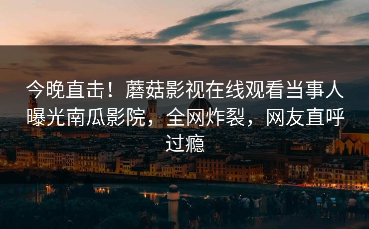 今晚直击！蘑菇影视在线观看当事人曝光南瓜影院，全网炸裂，网友直呼过瘾  第1张