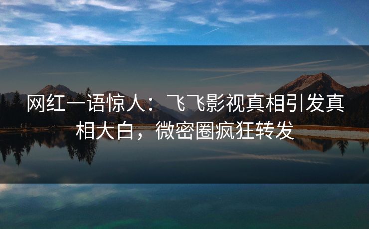 网红一语惊人：飞飞影视真相引发真相大白，微密圈疯狂转发  第1张