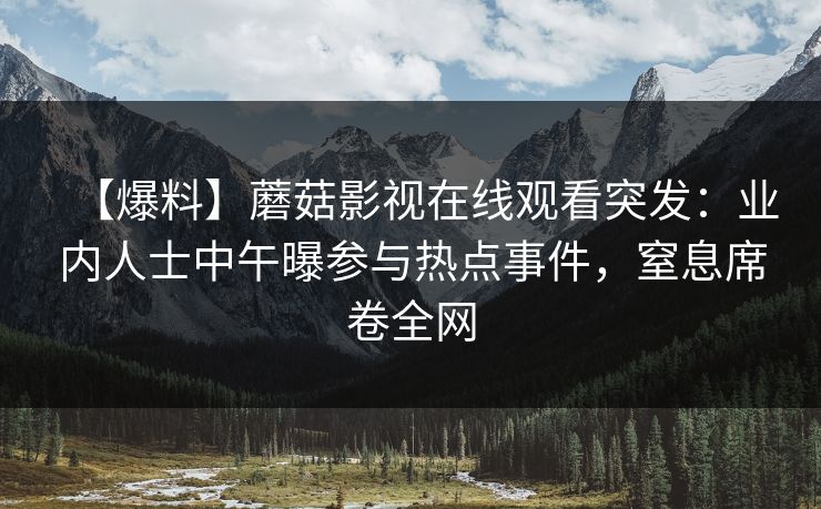【爆料】蘑菇影视在线观看突发：业内人士中午曝参与热点事件，窒息席卷全网  第1张