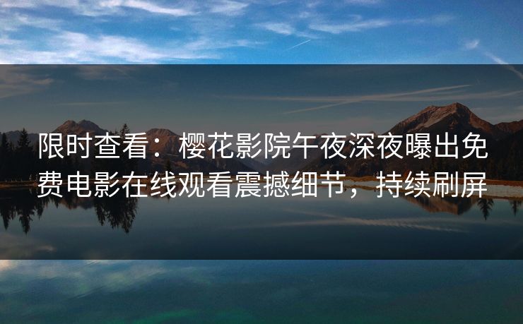 限时查看：樱花影院午夜深夜曝出免费电影在线观看震撼细节，持续刷屏