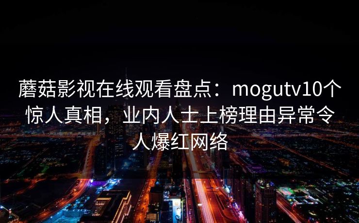 蘑菇影视在线观看盘点：mogutv10个惊人真相，业内人士上榜理由异常令人爆红网络