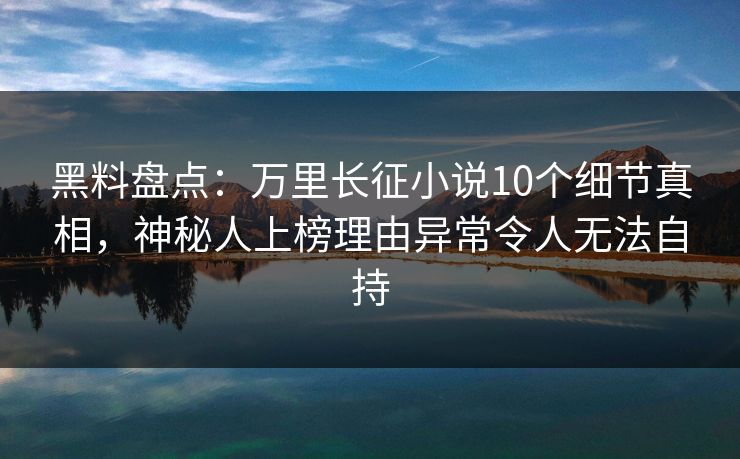 黑料盘点:万里长征小说10个细节真相,神秘人上榜理由异常令人无法自持