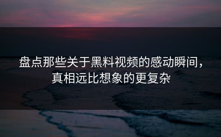 盘点那些关于黑料视频的感动瞬间，真相远比想象的更复杂