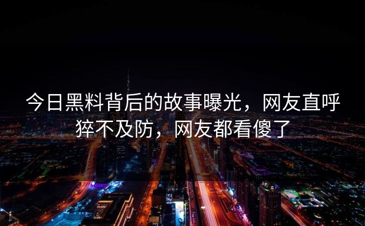今日黑料背后的故事曝光，网友直呼猝不及防，网友都看傻了