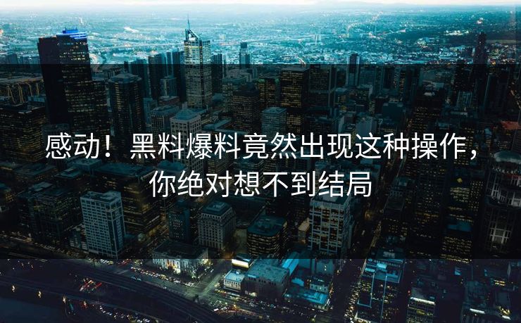 感动！黑料爆料竟然出现这种操作，你绝对想不到结局