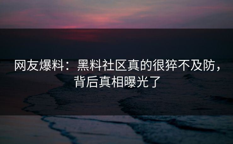 网友爆料：黑料社区真的很猝不及防，背后真相曝光了  第1张